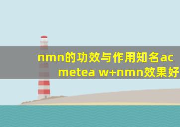 nmn的功效与作用知名acmetea w+nmn效果好